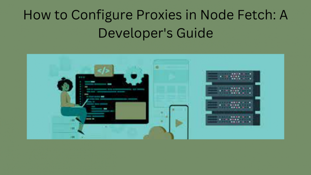How to Configure Proxies in Node Fetch: A Developer’s Guide