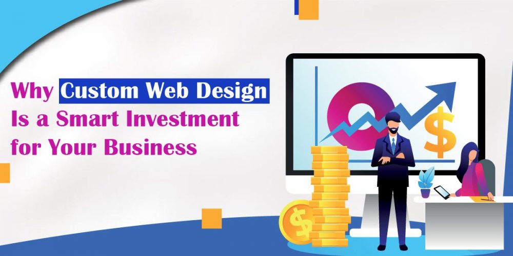 Why Custom Web Design Is a Smart Investment for Your Business