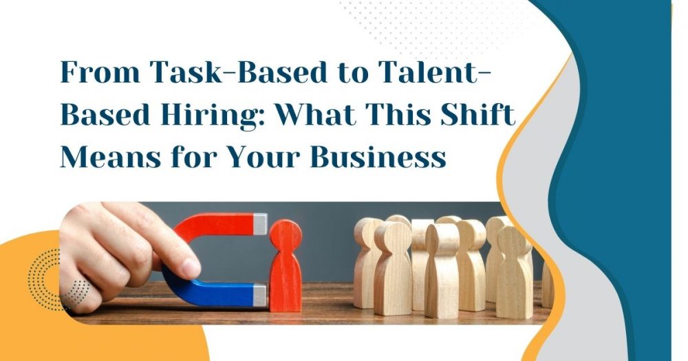 From Task-Based to Talent-Based Hiring: What This Shift Means for Your Business