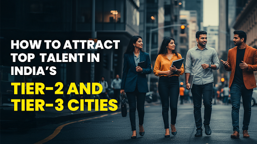 Smart Hiring: How to Attract Top Talent in India’s Tier-2 and Tier-3 Cities