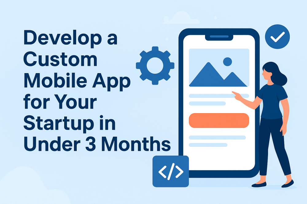 How to Develop a Custom Mobile App for Your Startup in Under 3 Months?