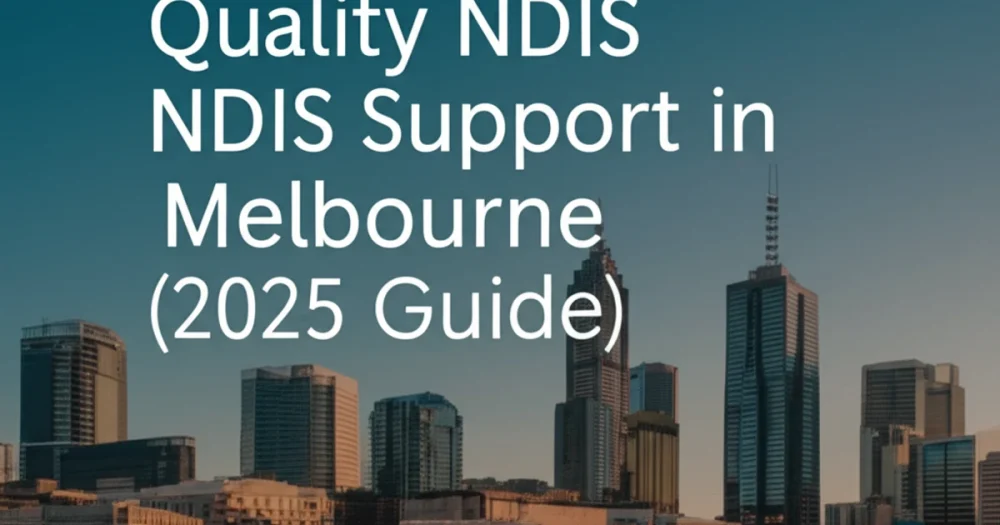 How to Access Quality NDIS Support in Melbourne (2025 Guide)
