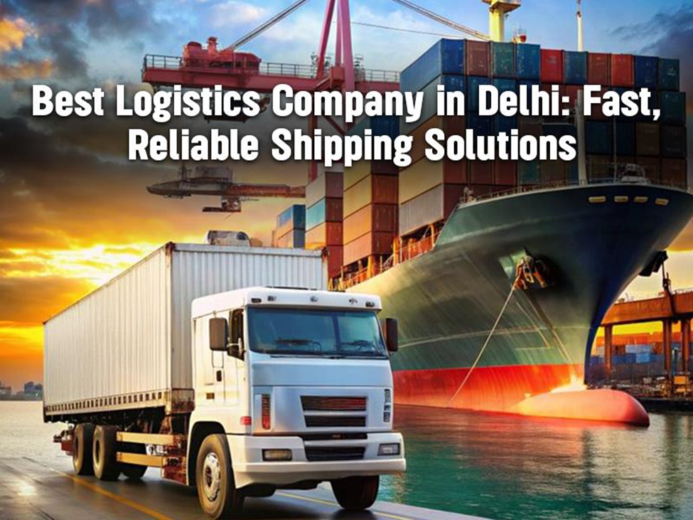 The Best Logistics Company in Delhi for Quick, Dependable Shipping